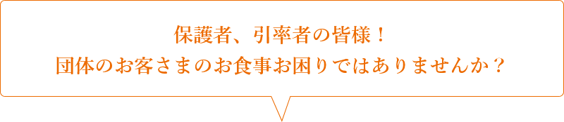 保護者、引率者の皆様！団体のお客さまのお食事お困りではありませんか？